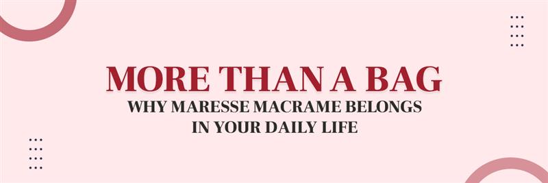 Carrying More Than Just Things: Why Maresse Macrame Bags Are Your Daily Ritual&nbsp;