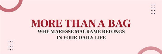 Carrying More Than Just Things: Why Maresse Macrame Bags Are Your Daily Ritual&nbsp;